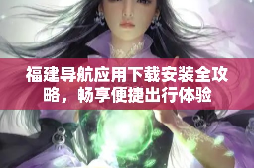福建导航应用下载安装全攻略，畅享便捷出行体验