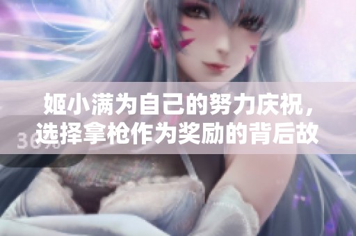 姬小满为自己的努力庆祝，选择拿枪作为奖励的背后故事
