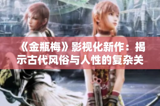 《金瓶梅》影视化新作：揭示古代风俗与人性的复杂关系