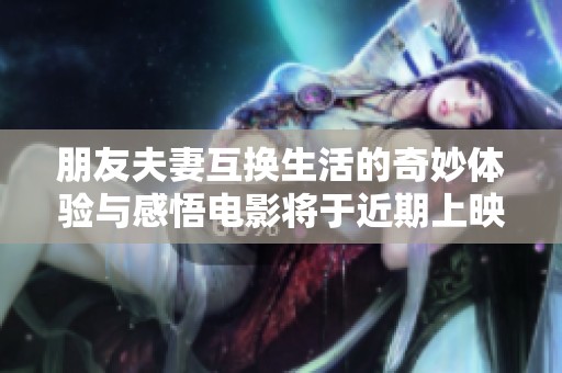 朋友夫妻互换生活的奇妙体验与感悟电影将于近期上映