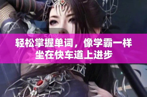 轻松掌握单词，像学霸一样坐在快车道上进步