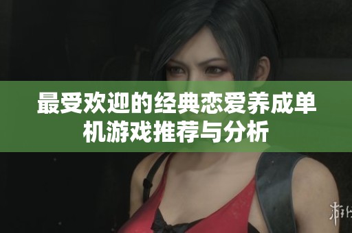 最受欢迎的经典恋爱养成单机游戏推荐与分析