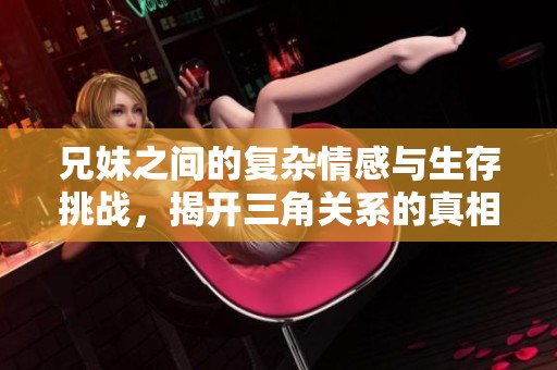 兄妹之间的复杂情感与生存挑战，揭开三角关系的真相与困惑