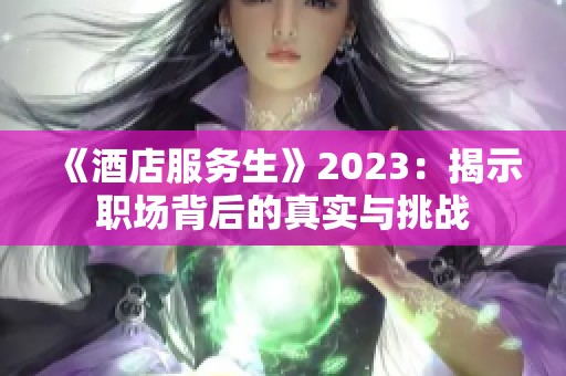 《酒店服务生》2023：揭示职场背后的真实与挑战