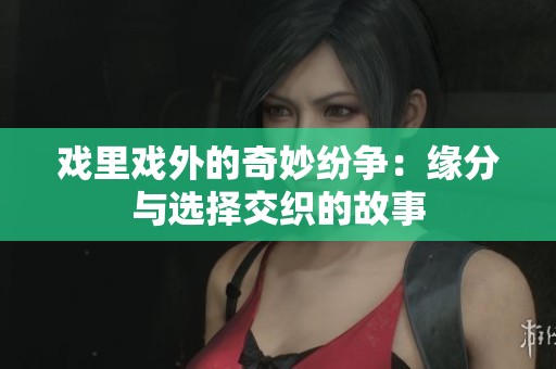 戏里戏外的奇妙纷争：缘分与选择交织的故事