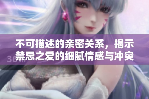 不可描述的亲密关系，揭示禁忌之爱的细腻情感与冲突