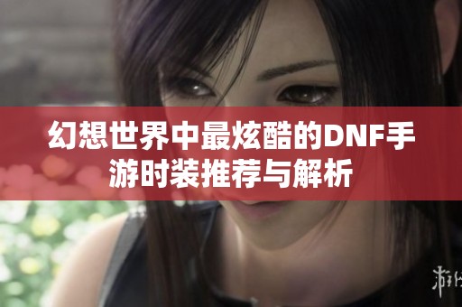 幻想世界中最炫酷的DNF手游时装推荐与解析