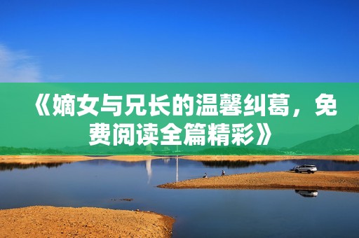 《嫡女与兄长的温馨纠葛，免费阅读全篇精彩》