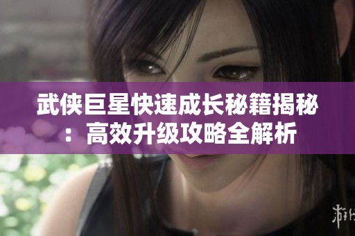 武侠巨星快速成长秘籍揭秘：高效升级攻略全解析