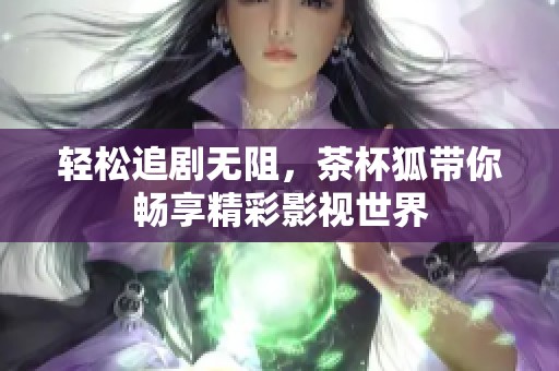 轻松追剧无阻，茶杯狐带你畅享精彩影视世界