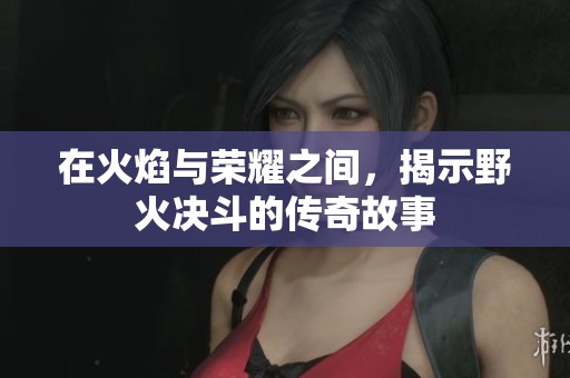 在火焰与荣耀之间，揭示野火决斗的传奇故事