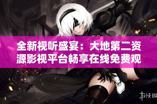 全新视听盛宴：大地第二资源影视平台畅享在线免费观看