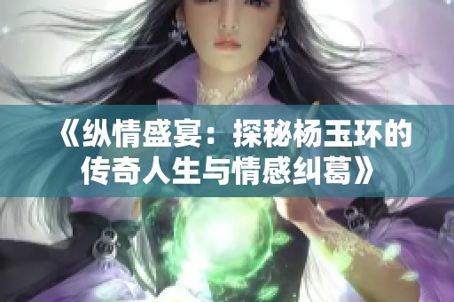《纵情盛宴：探秘杨玉环的传奇人生与情感纠葛》