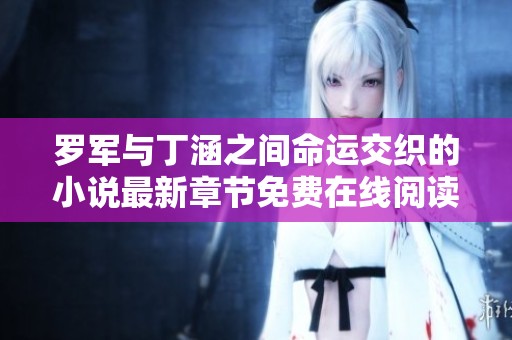 罗军与丁涵之间命运交织的小说最新章节免费在线阅读