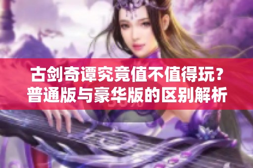 古剑奇谭究竟值不值得玩？普通版与豪华版的区别解析