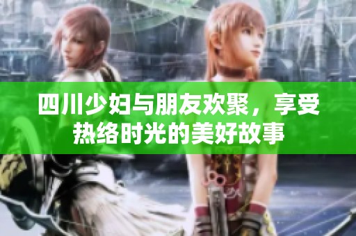 四川少妇与朋友欢聚，享受热络时光的美好故事