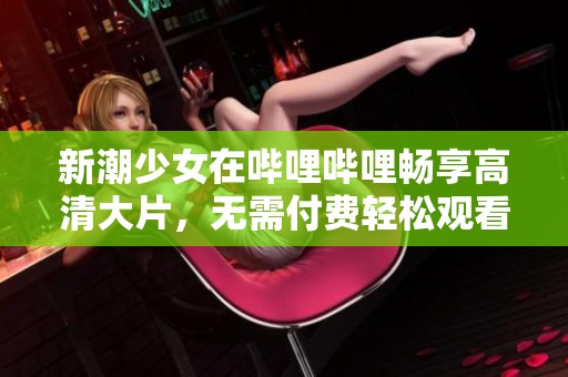 新潮少女在哔哩哔哩畅享高清大片，无需付费轻松观看