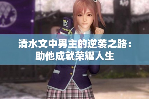清水文中男主的逆袭之路：助他成就荣耀人生