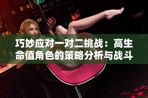 巧妙应对一对二挑战：高生命值角色的策略分析与战斗技巧