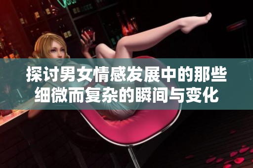 探讨男女情感发展中的那些细微而复杂的瞬间与变化