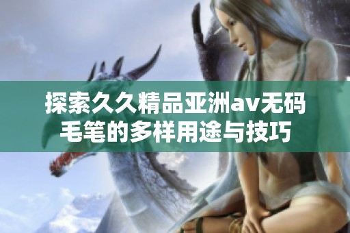 探索久久精品亚洲av无码毛笔的多样用途与技巧