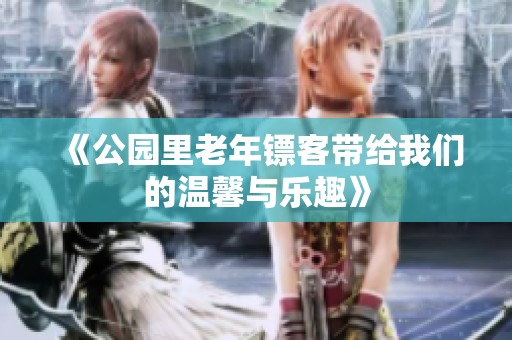 《公园里老年镖客带给我们的温馨与乐趣》