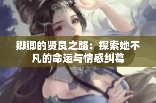 卿卿的贤良之路：探索她不凡的命运与情感纠葛