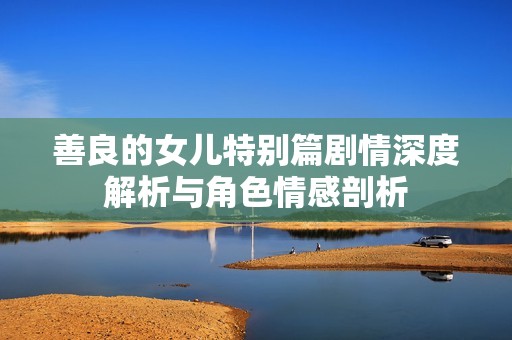 善良的女儿特别篇剧情深度解析与角色情感剖析