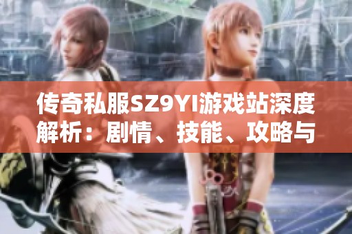 传奇私服SZ9YI游戏站深度解析：剧情、技能、攻略与活动全揭秘