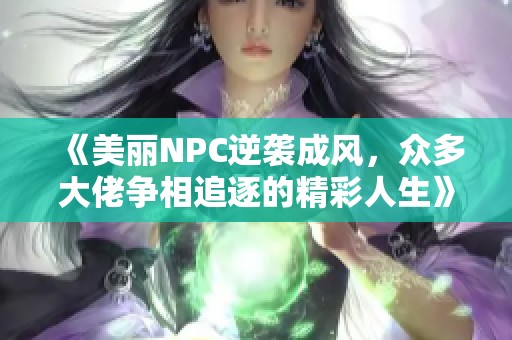 《美丽NPC逆袭成风，众多大佬争相追逐的精彩人生》