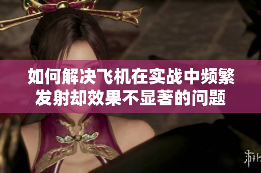 如何解决飞机在实战中频繁发射却效果不显著的问题