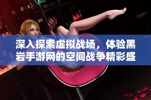 深入探索虚拟战场，体验黑岩手游网的空间战争精彩盛宴
