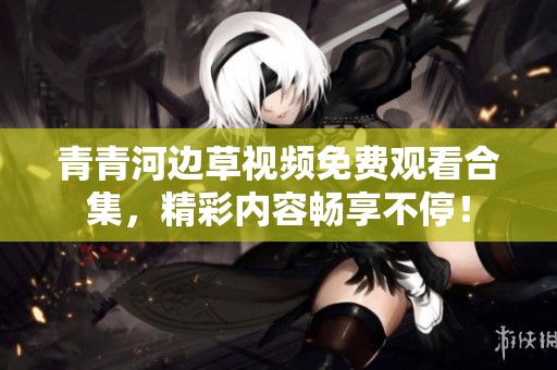 青青河边草视频免费观看合集，精彩内容畅享不停！