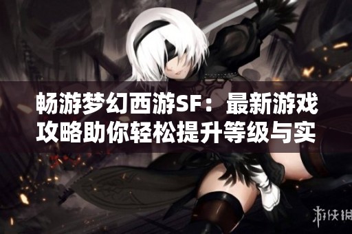 畅游梦幻西游SF：最新游戏攻略助你轻松提升等级与实力