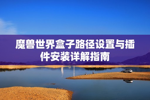魔兽世界盒子路径设置与插件安装详解指南