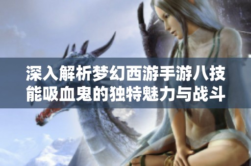 深入解析梦幻西游手游八技能吸血鬼的独特魅力与战斗策略
