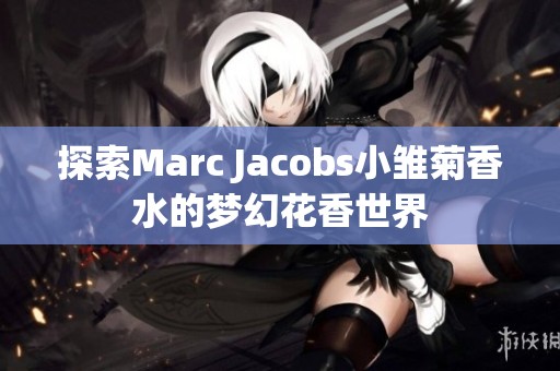 探索Marc Jacobs小雏菊香水的梦幻花香世界