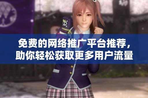 免费的网络推广平台推荐，助你轻松获取更多用户流量