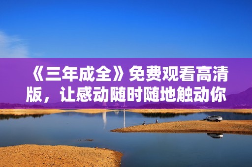 《三年成全》免费观看高清版，让感动随时随地触动你心弦