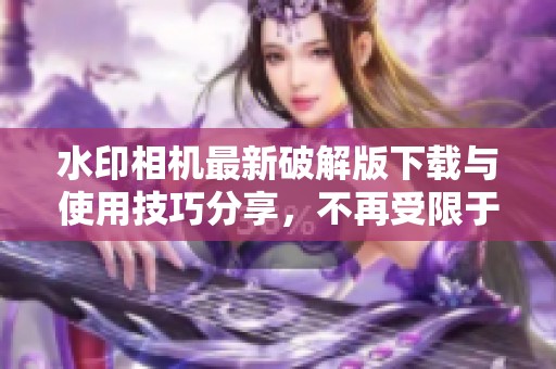 水印相机最新破解版下载与使用技巧分享，不再受限于水印问题