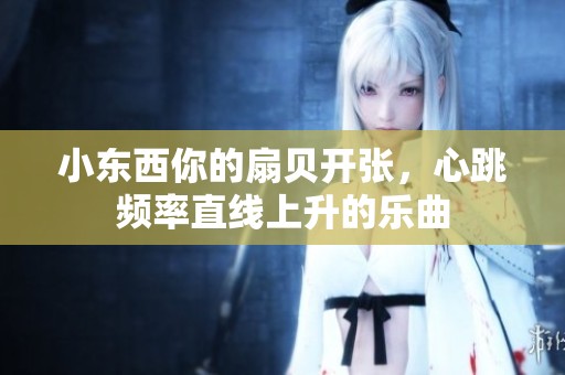 小东西你的扇贝开张，心跳频率直线上升的乐曲