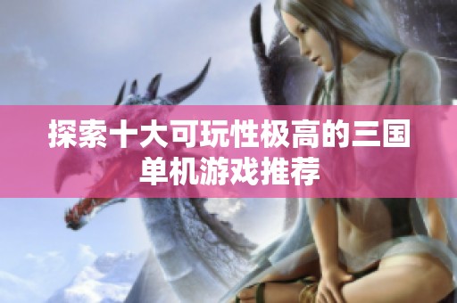 探索十大可玩性极高的三国单机游戏推荐