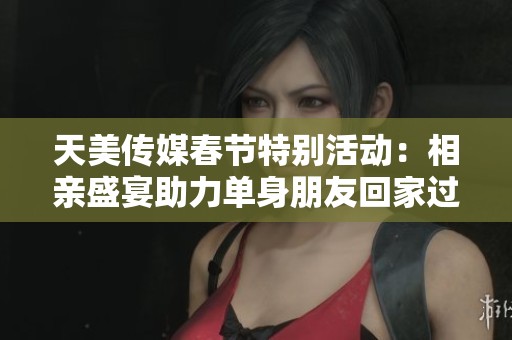 天美传媒春节特别活动：相亲盛宴助力单身朋友回家过年