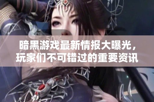 暗黑游戏最新情报大曝光，玩家们不可错过的重要资讯！