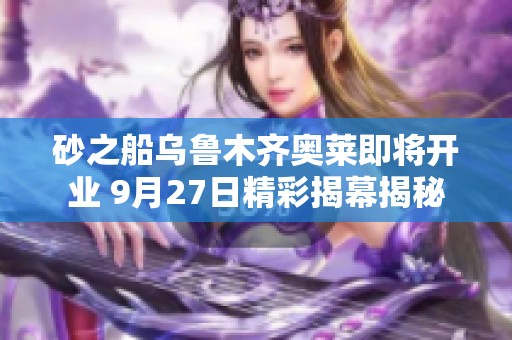 砂之船乌鲁木齐奥莱即将开业 9月27日精彩揭幕揭秘