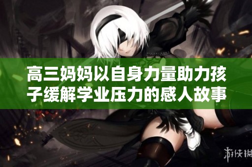 高三妈妈以自身力量助力孩子缓解学业压力的感人故事