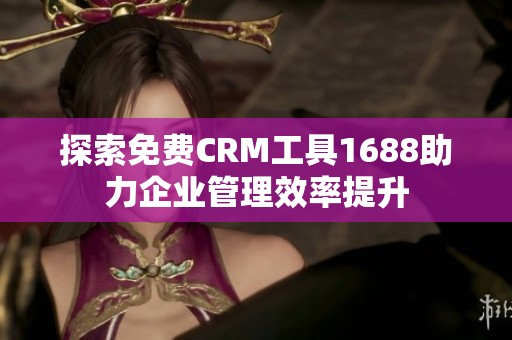 探索免费CRM工具1688助力企业管理效率提升