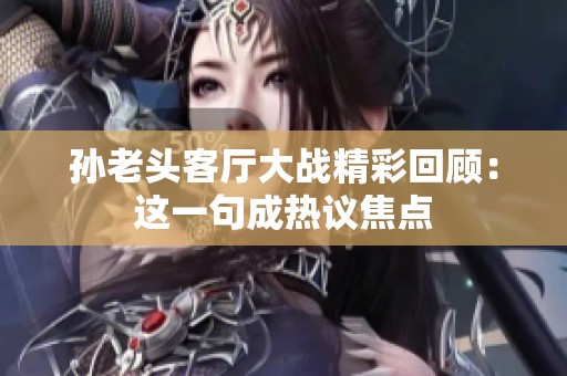 孙老头客厅大战精彩回顾：这一句成热议焦点
