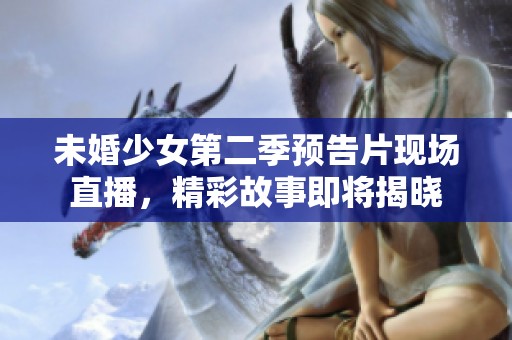 未婚少女第二季预告片现场直播，精彩故事即将揭晓