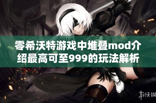 零希沃特游戏中堆叠mod介绍最高可至999的玩法解析